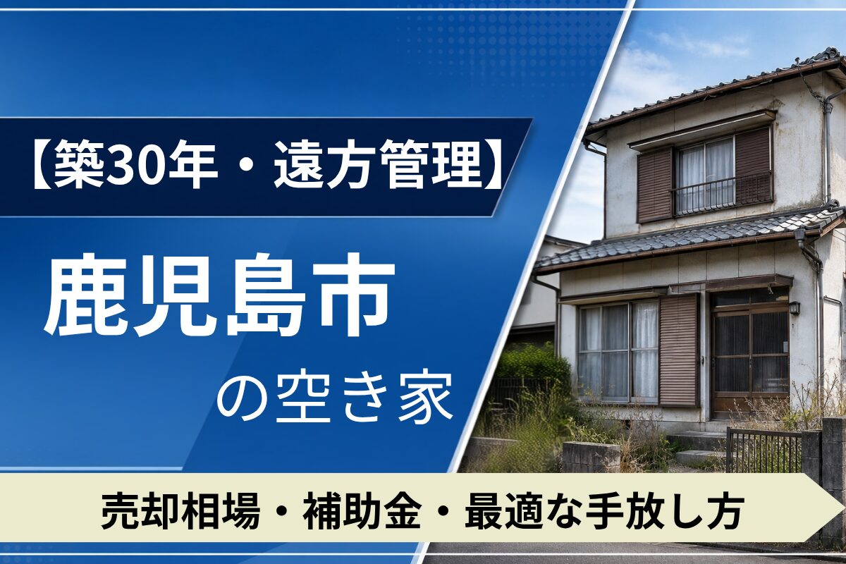【築30年・遠方管理】鹿児島市の空き家を売るには？売却相場・補助金・手放し方