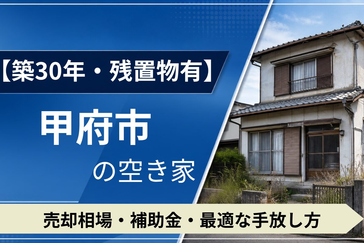 【築30年・残置物あり】甲府市の空き家を売るには？売却相場・補助金・手放し方