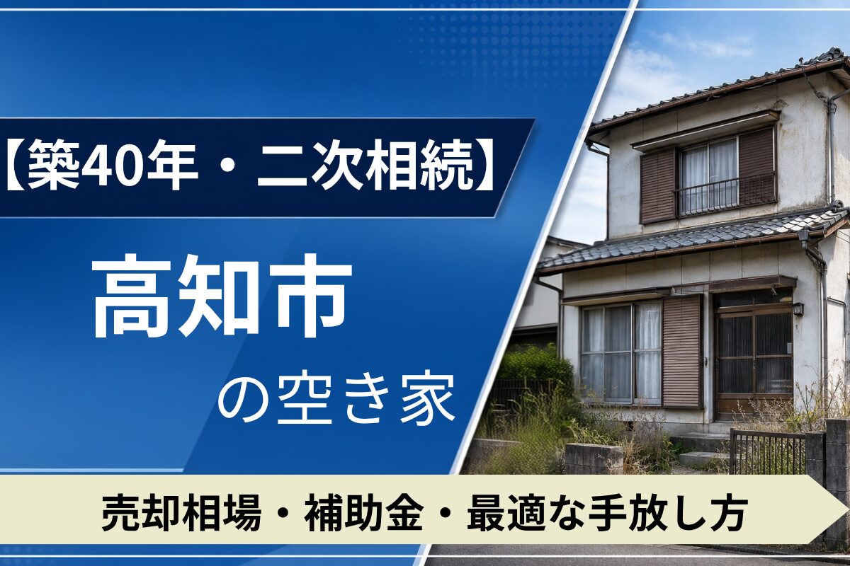 【築40年・二次相続】高知市の空き家を売るには？売却相場・補助金・手放し方
