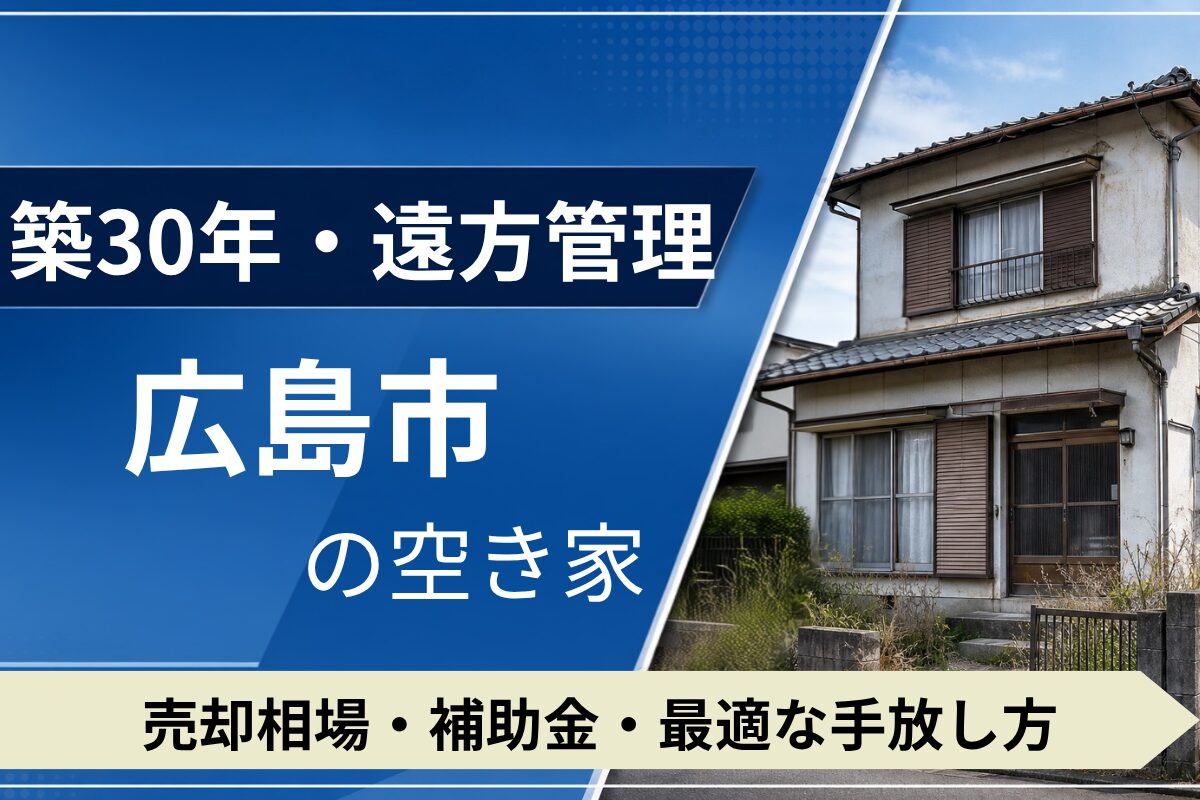【築30年・遠方管理】広島市の空き家を売るには?売却相場・補助金・手放し方
