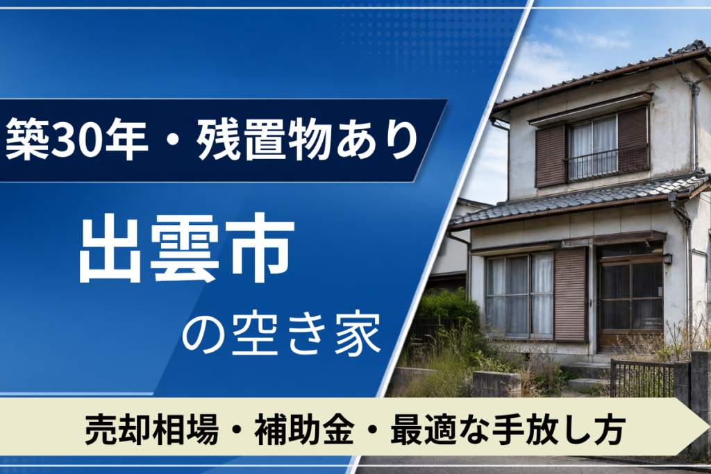 【築30年・残置物あり】出雲市の空き家を売るには？売却相場・補助金・手放し方