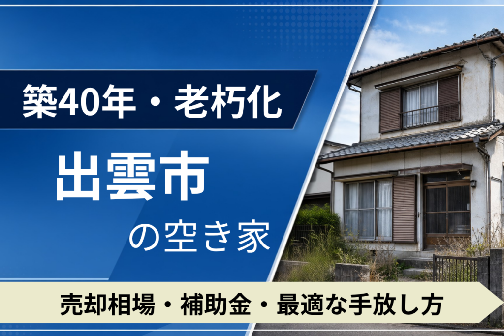 【築40年・老朽化】出雲市の空き家を売るには？売却相場・補助金・手放し方