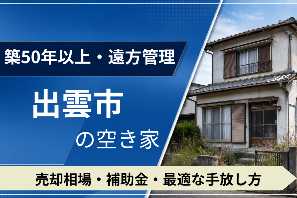 【築50年・遠方管理】出雲市の空き家を売るには？売却相場・補助金・手放し方