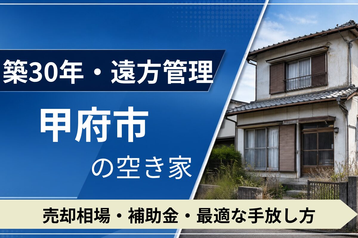 【築30年・遠方管理】甲府市の空き家を売るには？売却相場・補助金・手放し方