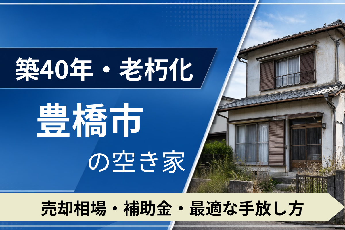 【築40年・老朽化】豊橋市の空き家を売るには?売却相場・補助金・手放し方