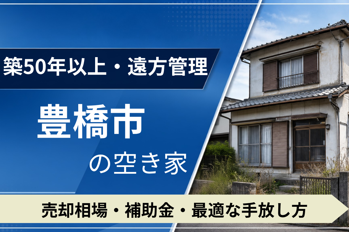 【築50年・遠方管理】豊橋市の空き家を売るには?売却相場・補助金・手放し方