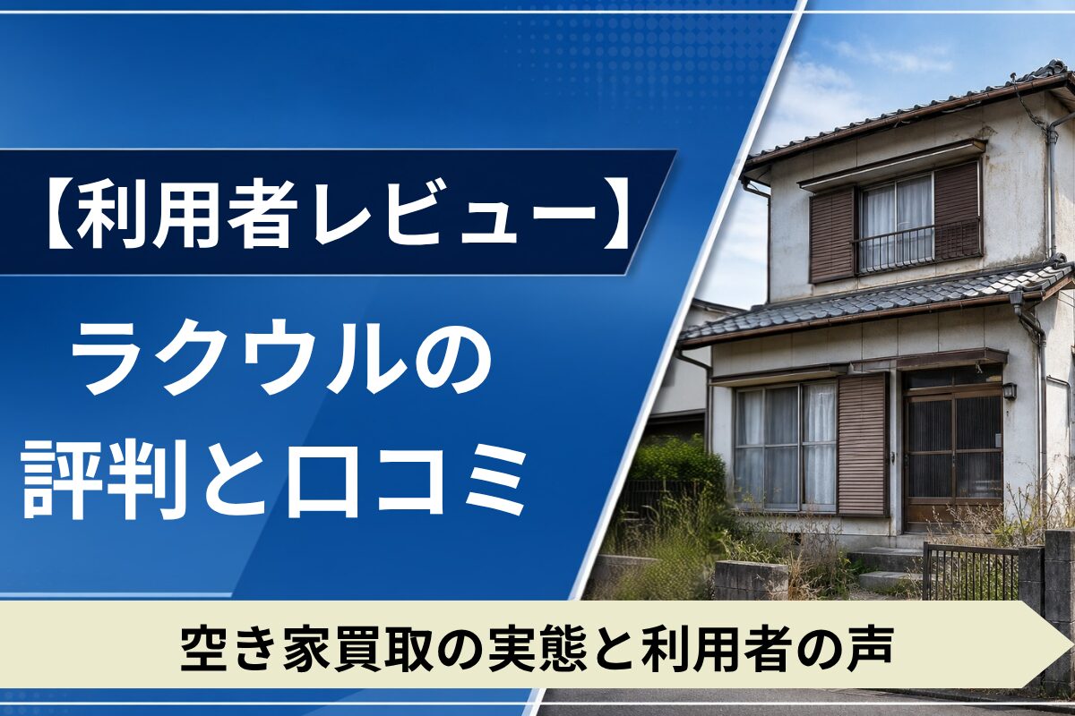 ラクウルの評判や口コミをもとに空き家買取の実態を解説。