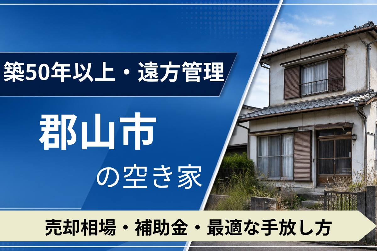 【築50年・遠方管理】郡山市の空き家を売るには?売却相場・補助金・手放し方